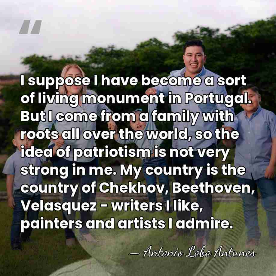 I suppose I have become a sort of living monument in Portugal.&hellip; - Antonio Lobo Antunes