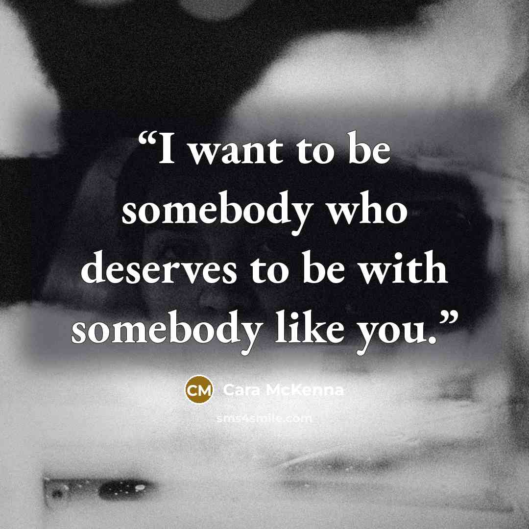 “I want to be somebody who deserves to be with somebody like you.” quote by Cara McKenna