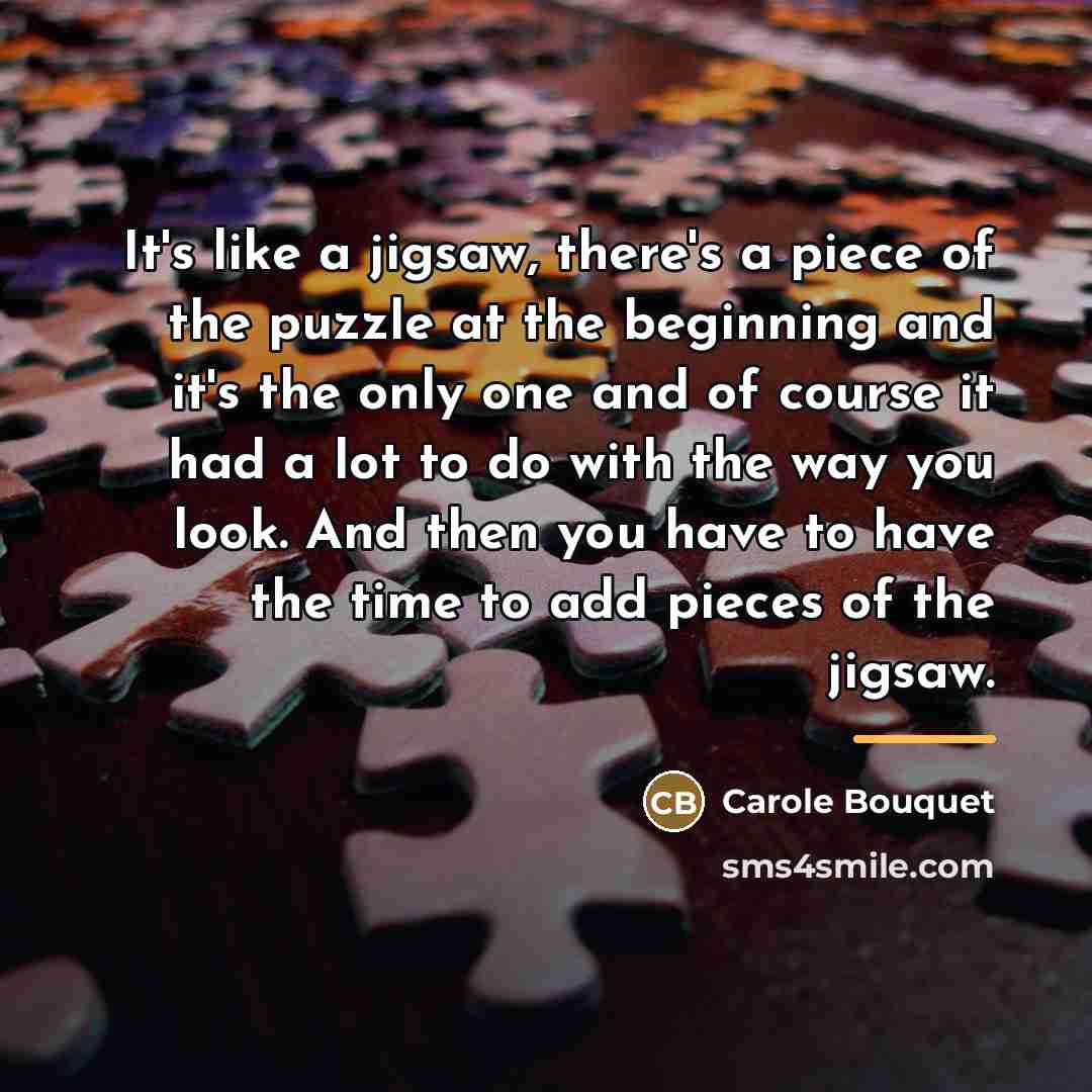 “It's like a jigsaw, there's a piece of the puzzle…” quote by Carole Bouquet