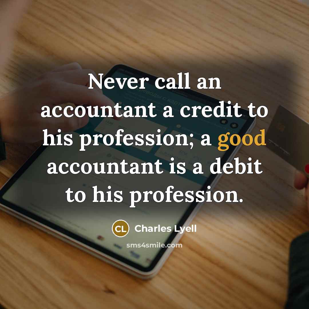 “Never call an accountant a credit to his profession; a good accountant is a debit to his profession.” quote by Charles Lyell