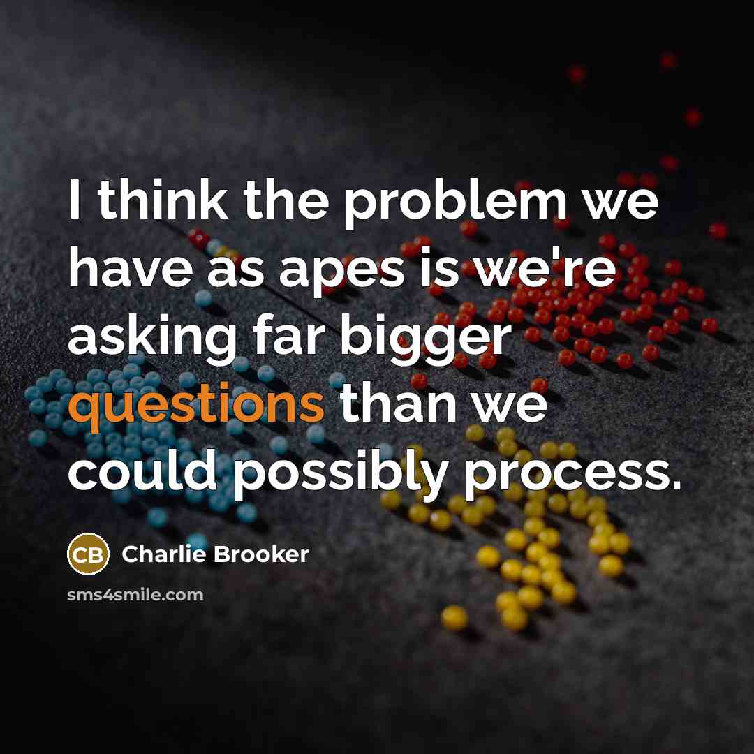 “I think the problem we have as apes is we're asking far bigger questions than we could possibly process.” quote by Charlie Brooker