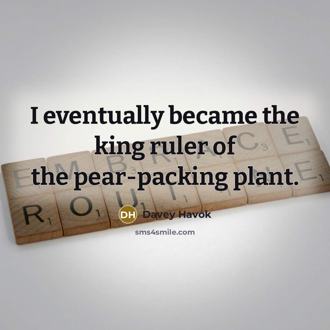 “I eventually became the king ruler of the pear-packing plant.…” quote by Davey Havok