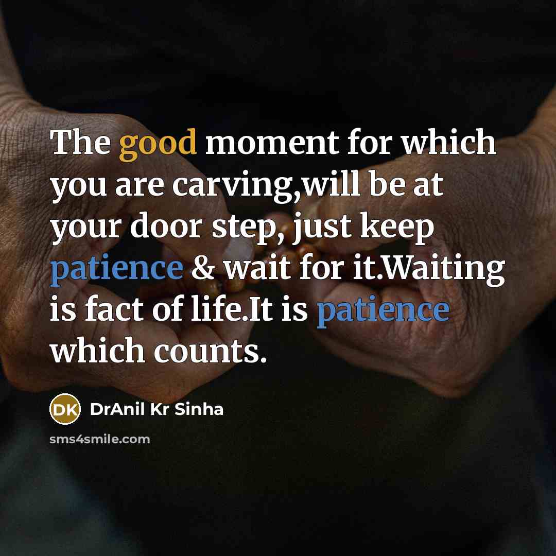 “The good moment for which you are carving,will be at your door step, just keep patience & wait for it.Waiting is fact of life.It is patience which counts.” quote by DrAnil Kr Sinha