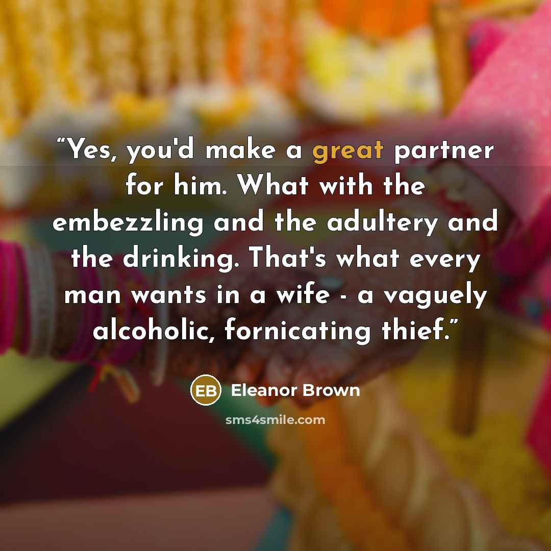 “Yes, you'd make a great partner for him. What with the embezzling and the adultery and the drinking. That's what every man wants in a wife - a vaguely alcoholic, fornicating thief.” quote by Eleanor Brown