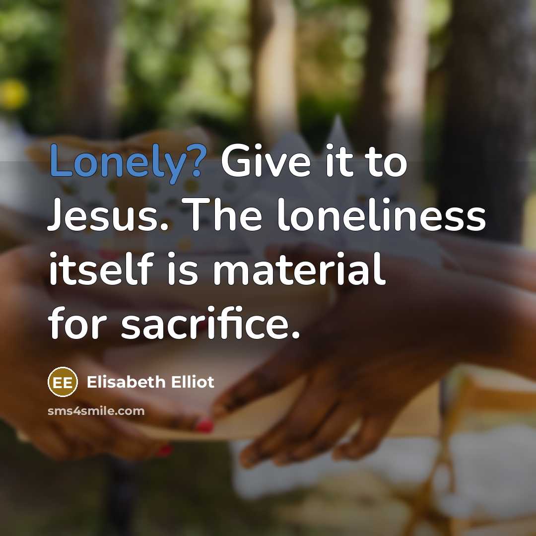 “Lonely? Give it to Jesus. The loneliness itself is material…” quote by Elisabeth Elliot