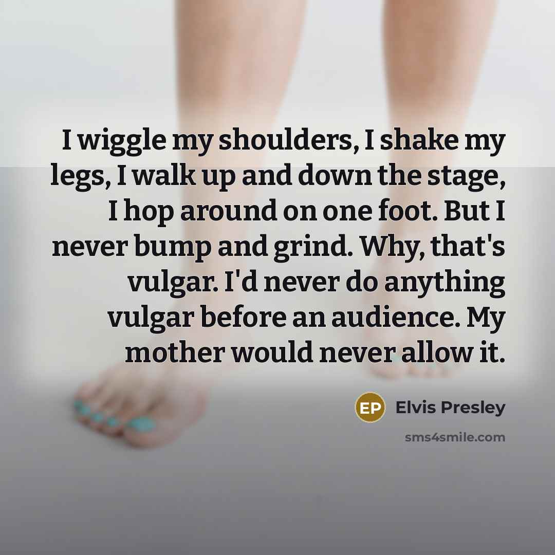 “I wiggle my shoulders, I shake my legs, I walk…” quote by Elvis Presley