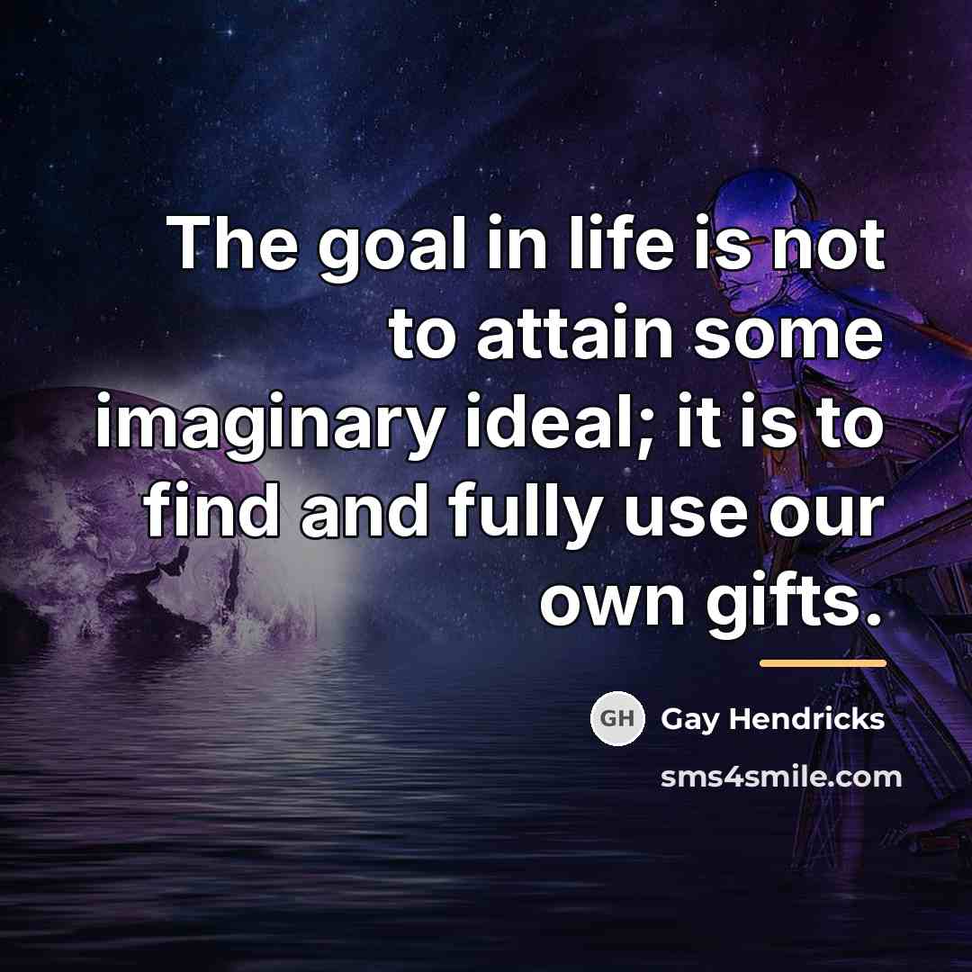 “The goal in life is not to attain some imaginary…” quote by Gay Hendricks