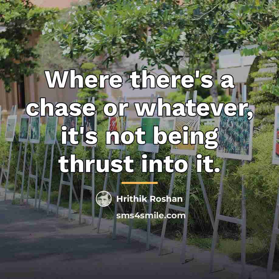 “Where there's a chase or whatever, it's not being thrust…” quote by Hrithik Roshan
