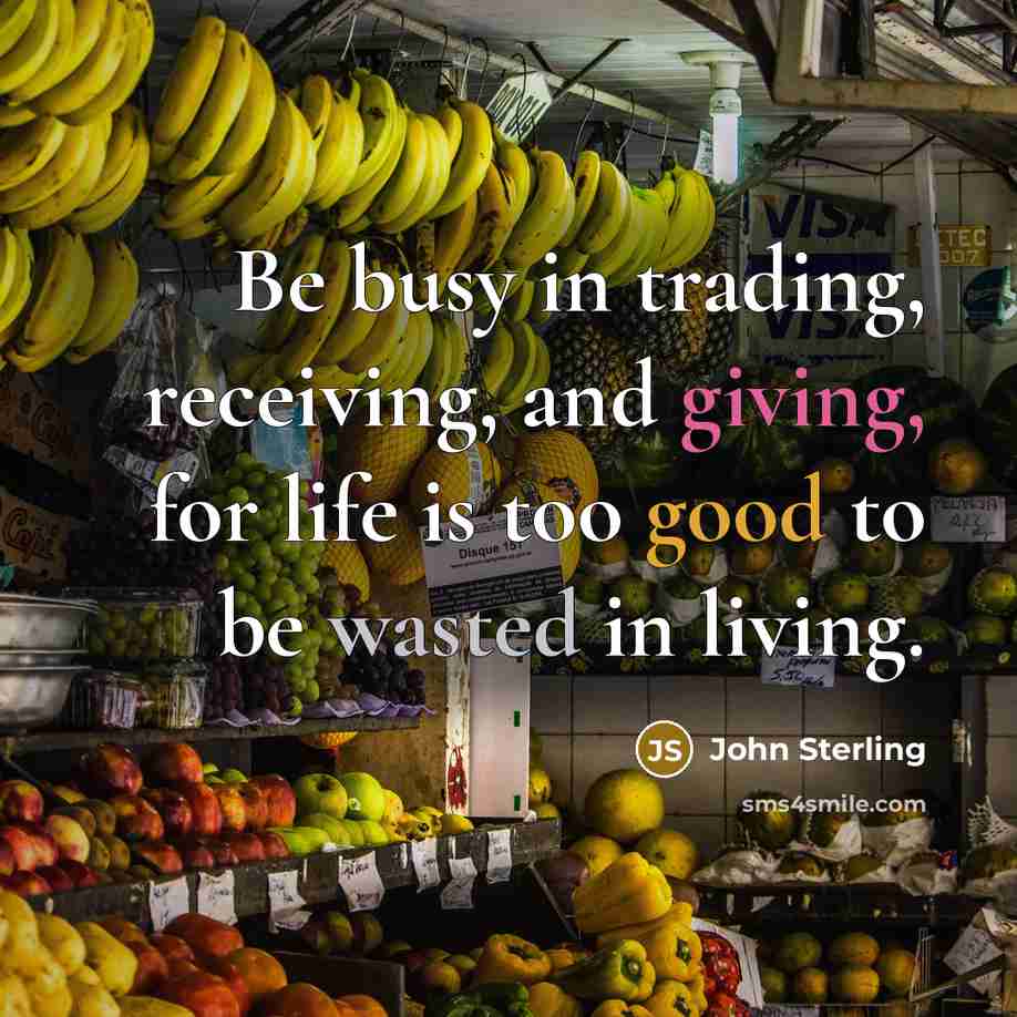 “Be busy in trading, receiving, and giving, for life is…” quote by John Sterling