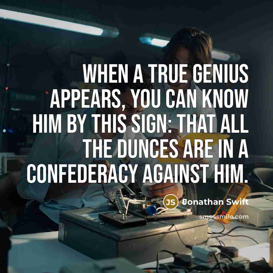 “When a true genius appears, you can know him by this sign: that all the dunces are in a confederacy against him.” quote by Jonathan Swift