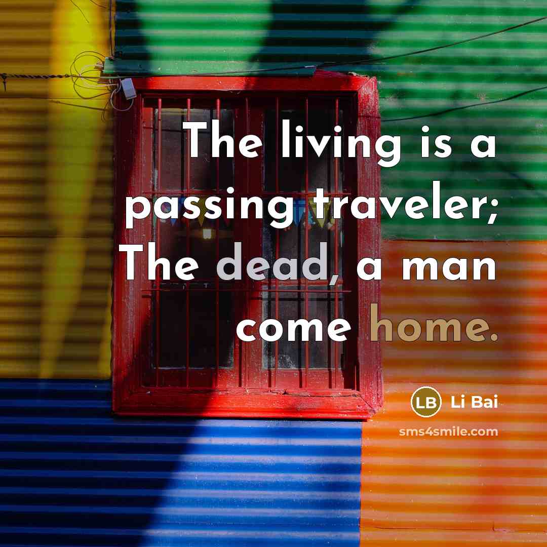 “The living is a passing traveler; The dead, a man come home.” quote by Li Bai