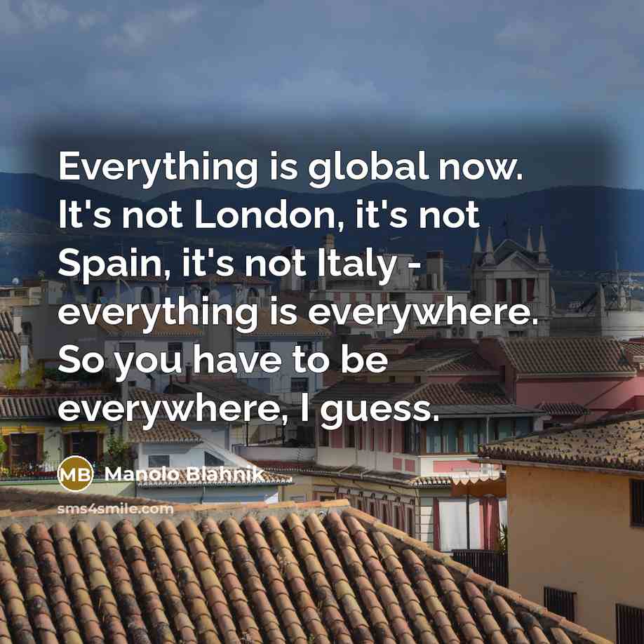 “Everything is global now. It's not London, it's not Spain,…” quote by Manolo Blahnik