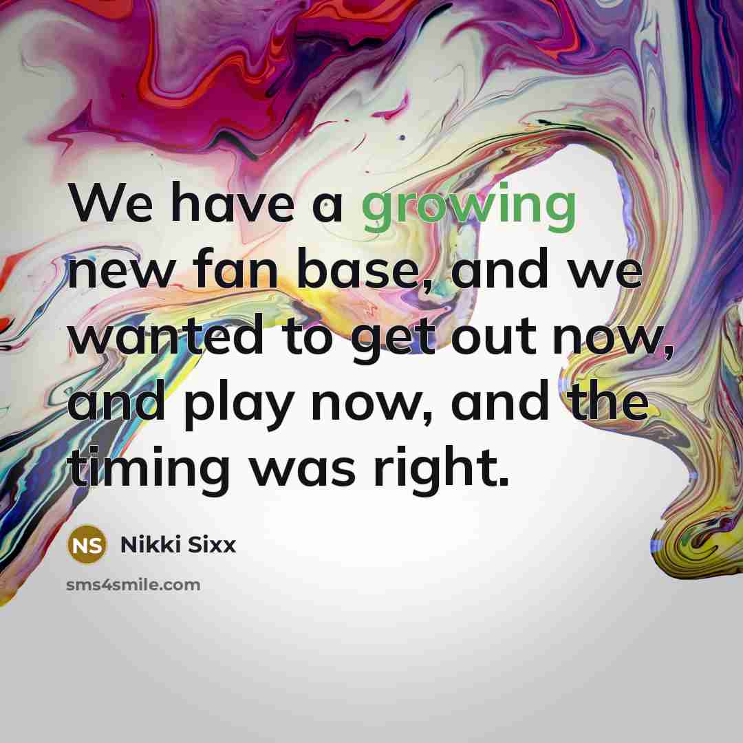 “We have a growing new fan base, and we wanted to get out now, and play now, and the timing was right.” quote by Nikki Sixx