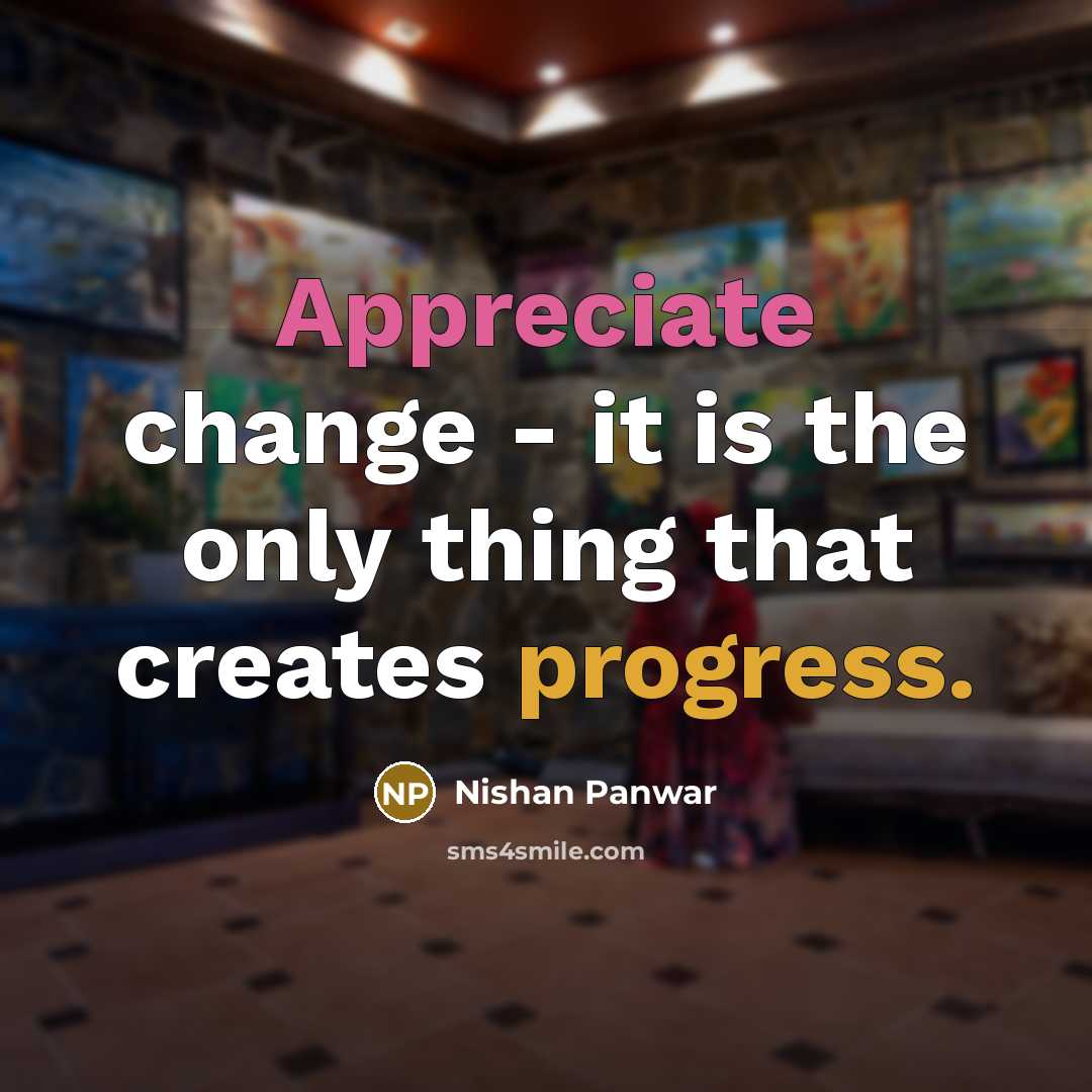 “Appreciate change - it is the only thing that creates progress.” quote by Nishan Panwar