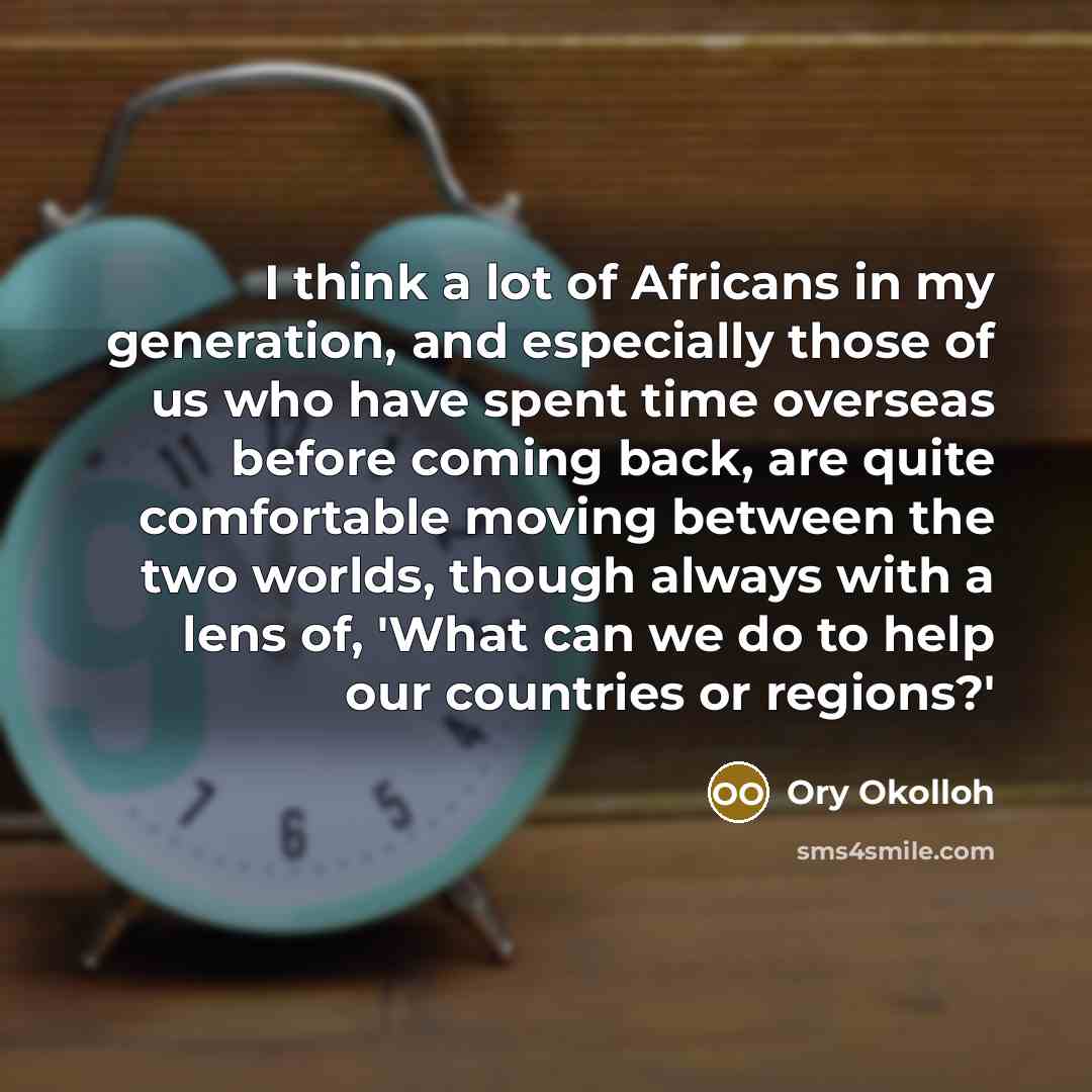 “I think a lot of Africans in my generation, and especially those of us who have spent time overseas before coming back, are quite comfortable moving between the two worlds, though always with a lens of, 'What can we do to help our countries or regions?'” quote by Ory Okolloh