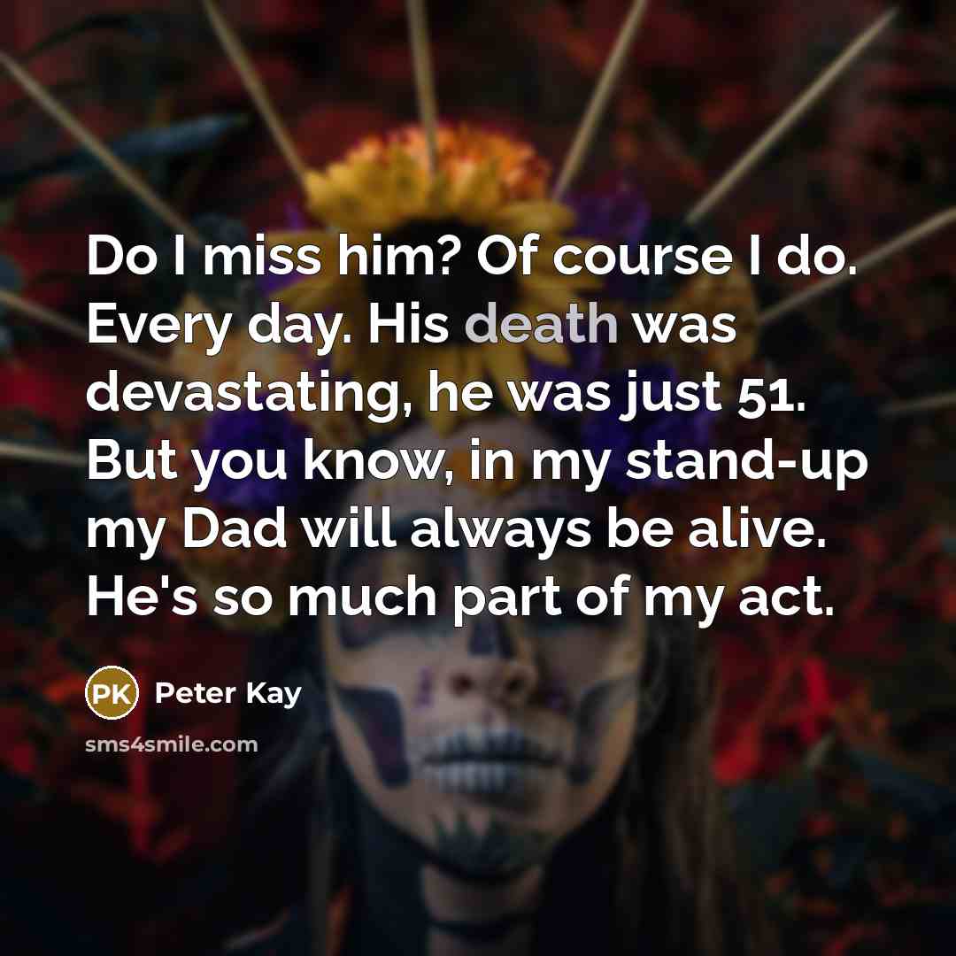 “Do I miss him? Of course I do. Every day.…” quote by Peter Kay