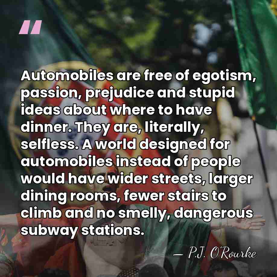 Automobiles are free of egotism, passion, prejudice and stupid ideas about where&hellip; - P.J. O'Rourke