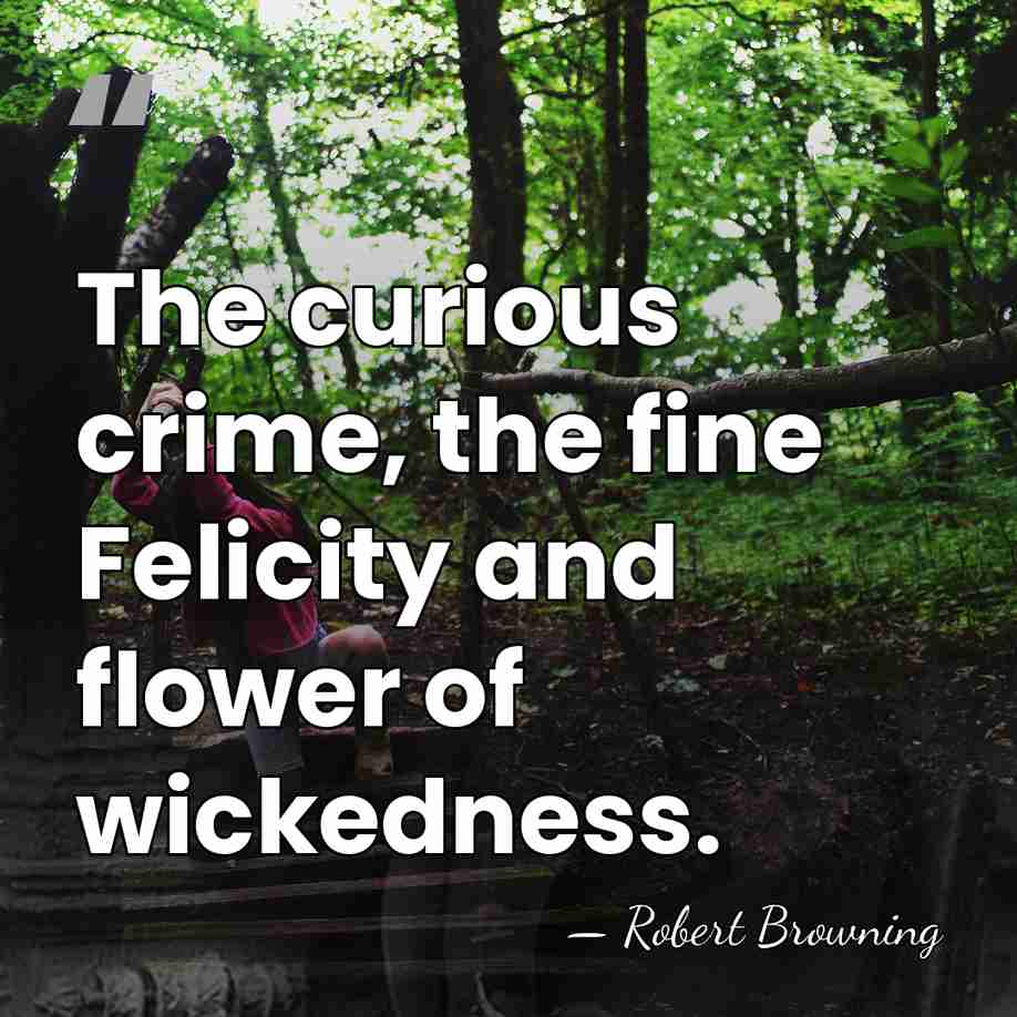 The curious crime, the fine Felicity and flower of wickedness. - Robert Browning