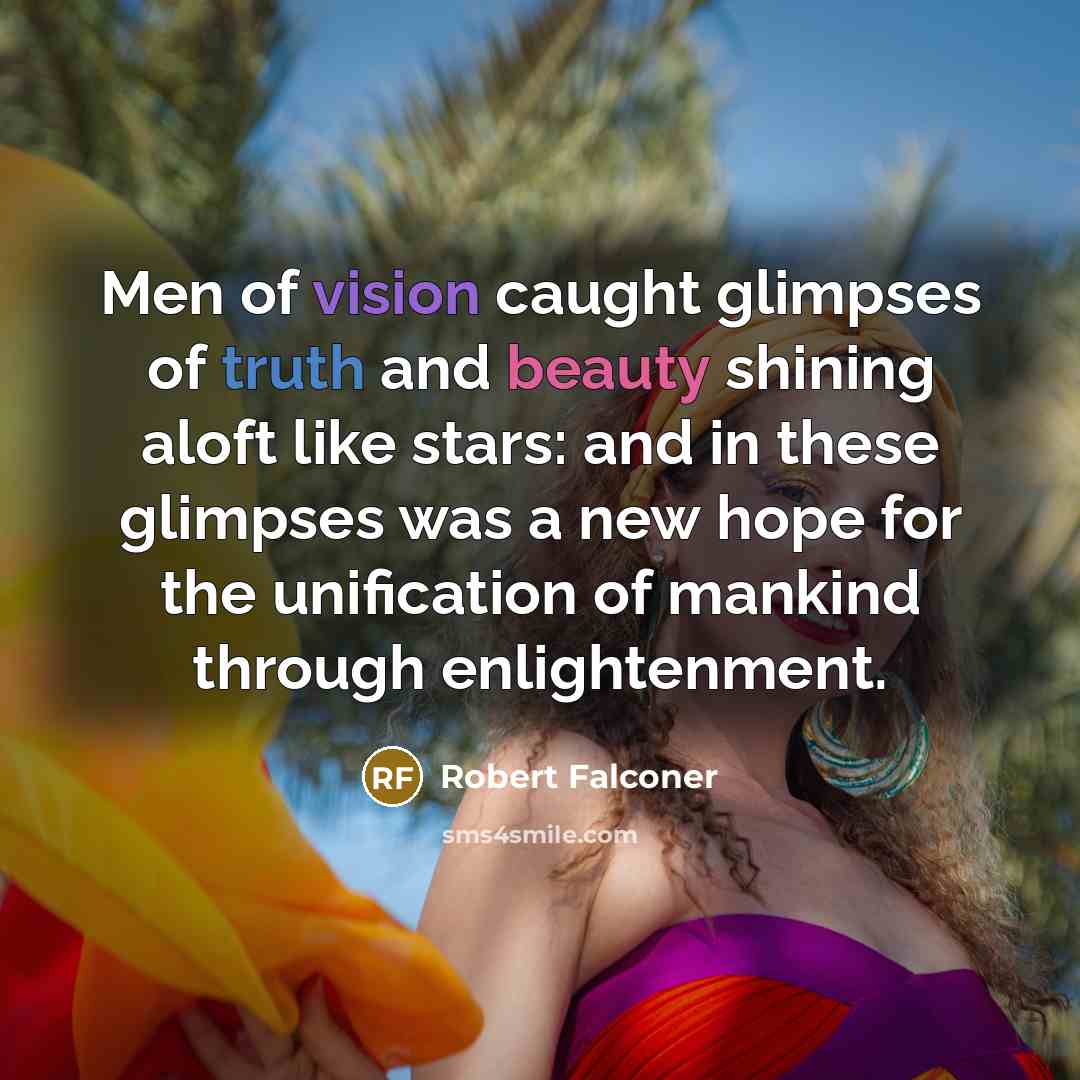 “Men of vision caught glimpses of truth and beauty shining aloft like stars: and in these glimpses was a new hope for the unification of mankind through enlightenment.” quote by Robert Falconer