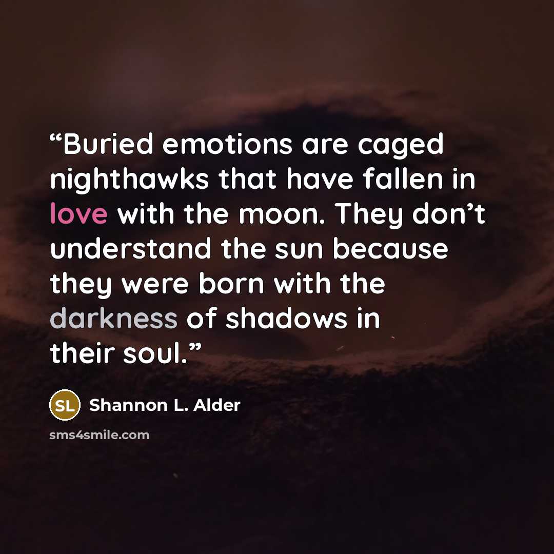 “Buried emotions are caged nighthawks that have fallen in love with the moon. They don’t understand the sun because they were born with the darkness of shadows in their soul.” quote by Shannon L. Alder