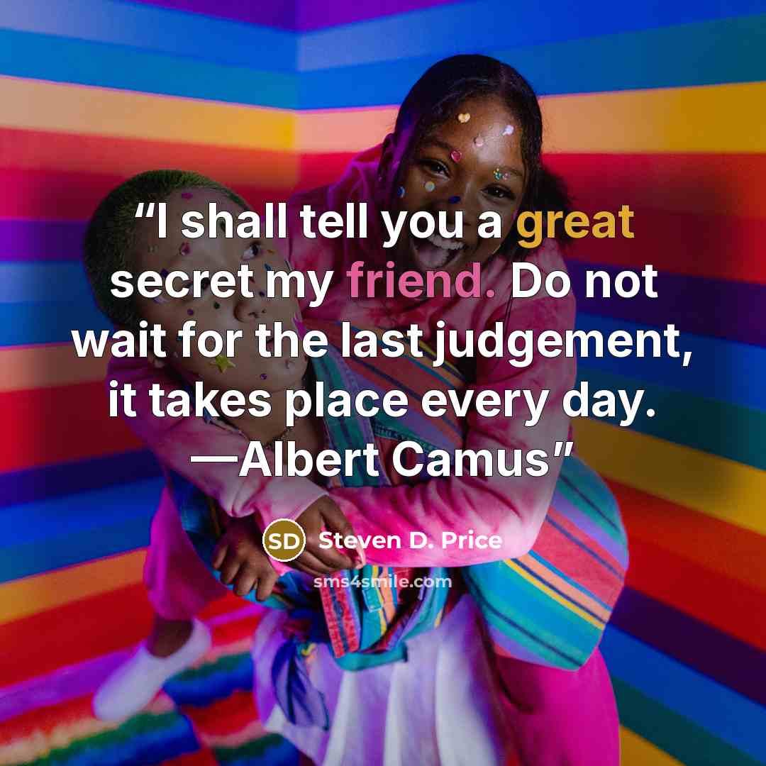 “I shall tell you a great secret my friend. Do not wait for the last judgement, it takes place every day. —Albert Camus” quote by Steven D. Price