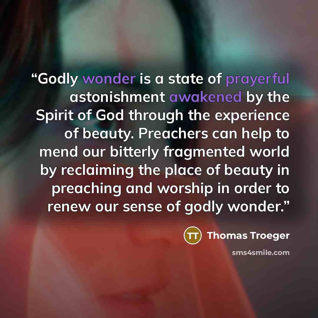 “Godly wonder is a state of prayerful astonishment awakened by the Spirit of God through the experience of beauty. Preachers can help to mend our bitterly fragmented world by reclaiming the place of beauty in preaching and worship in order to renew our sense of godly wonder.” quote by Thomas Troeger