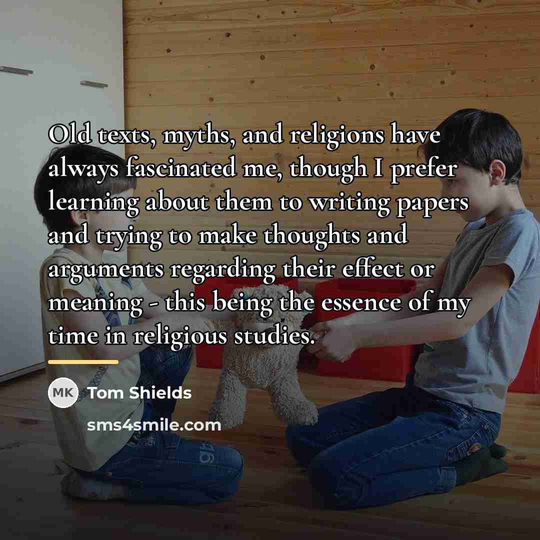 “Old texts, myths, and religions have always fascinated me, though…” quote by Tom Shields