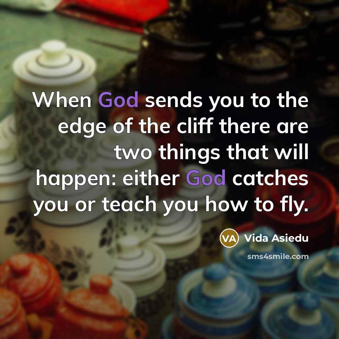 “When God sends you to the edge of the cliff there are two things that will happen: either God catches you or teach you how to fly.” quote by Vida Asiedu
