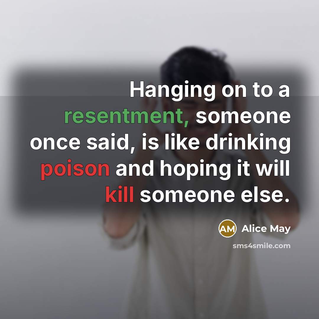 “Hanging on to a resentment, someone once said, is like drinking poison and hoping it will kill someone else.” quote by Alice May