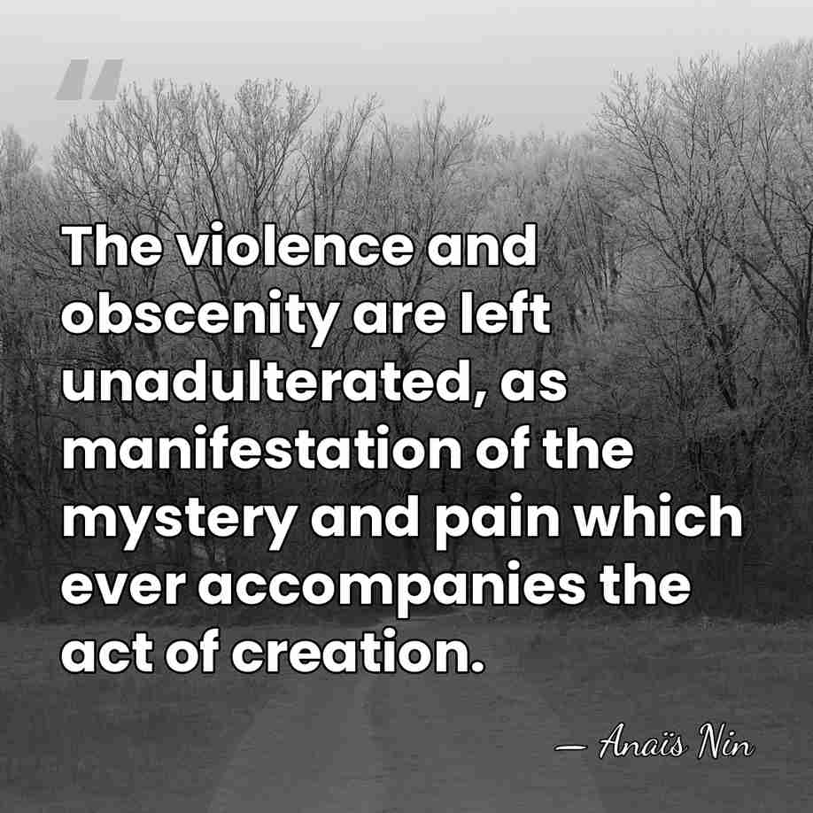The violence and obscenity are left unadulterated, as manifestation of the mystery&hellip; - Anais Nin