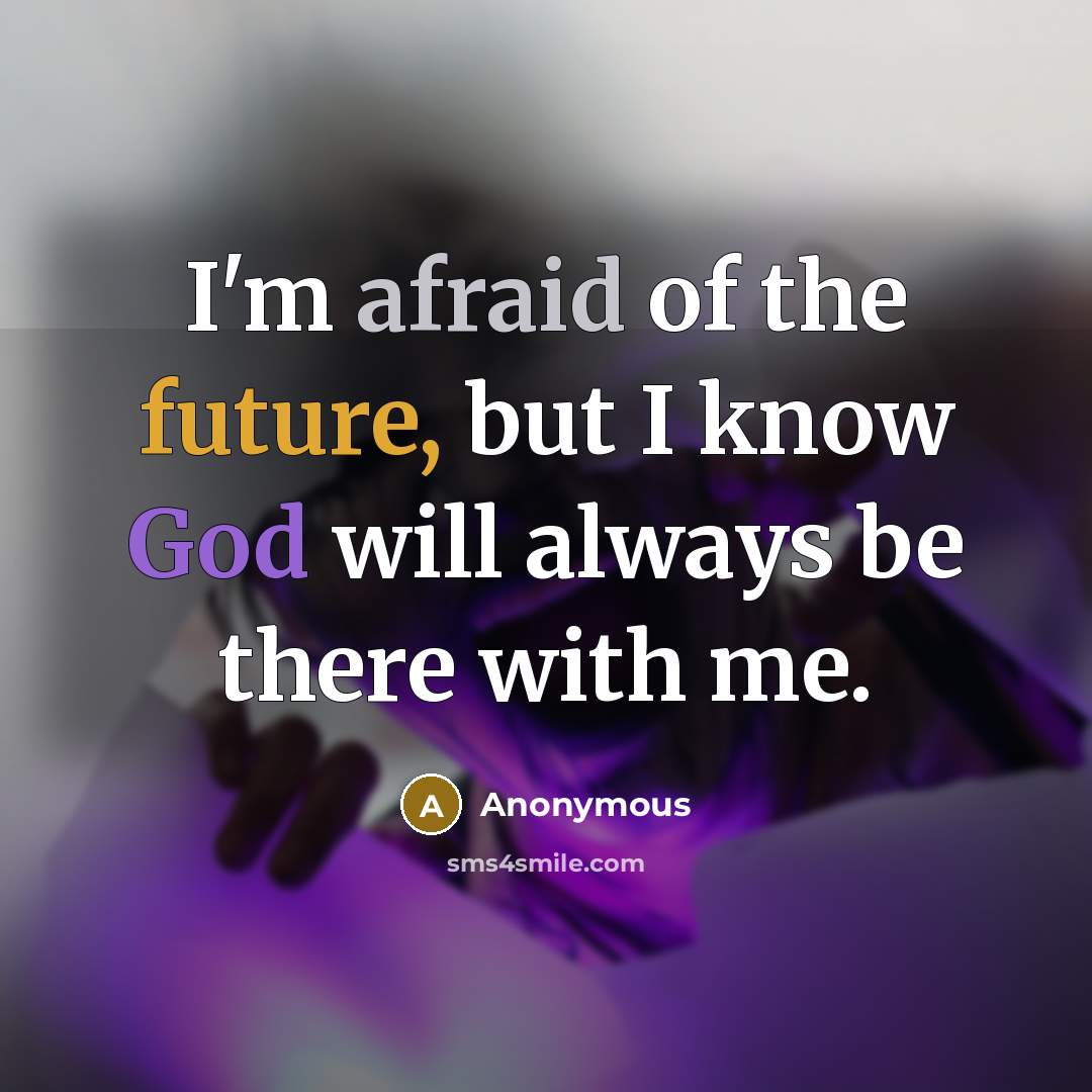 “I'm afraid of the future, but I know God will always be there with me.” quote by Anonymous