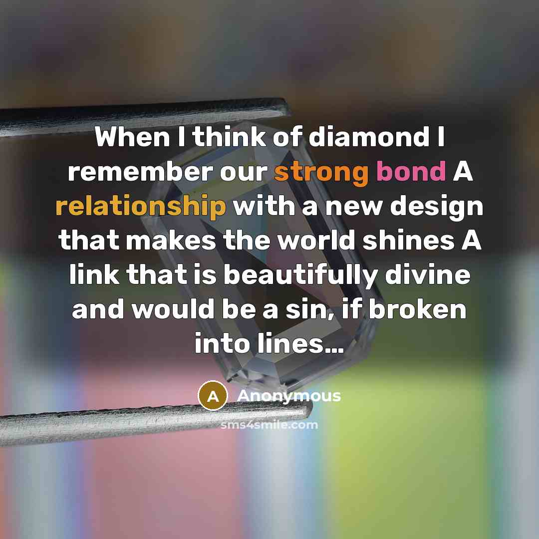 “When I think of diamond I remember our strong bond A relationship with a new design that makes the world shines A link that is beautifully divine and would be a sin, if broken into lines…” quote by Anonymous