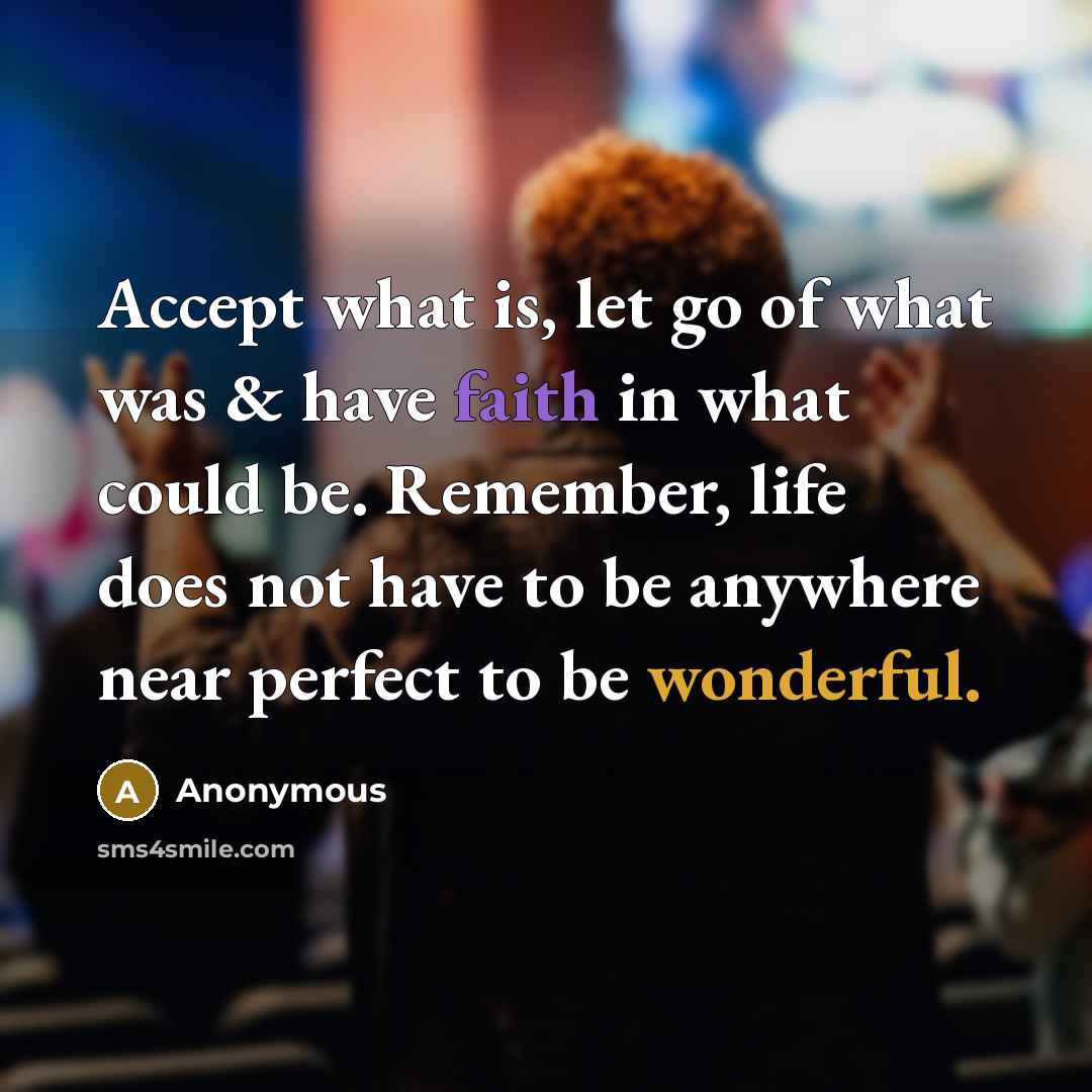 “Accept what is, let go of what was & have faith in what could be. Remember, life does not have to be anywhere near perfect to be wonderful.” quote by Anonymous
