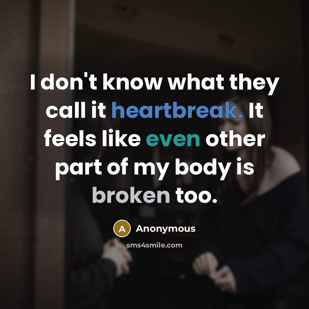 “I don't know what they call it heartbreak. It feels like even other part of my body is broken too.” quote by Anonymous