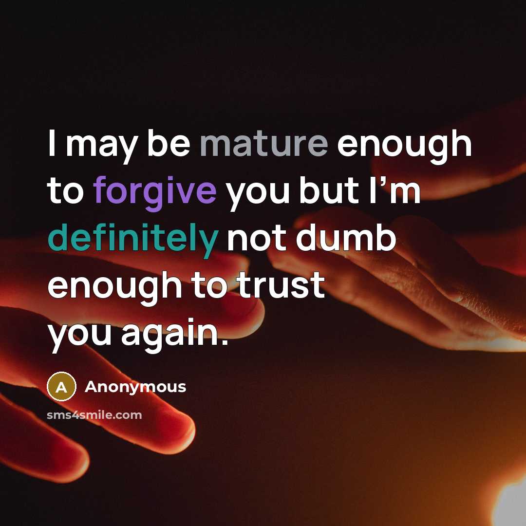 “I may be mature enough to forgive you but I'm definitely not dumb enough to trust you again.” quote by Anonymous