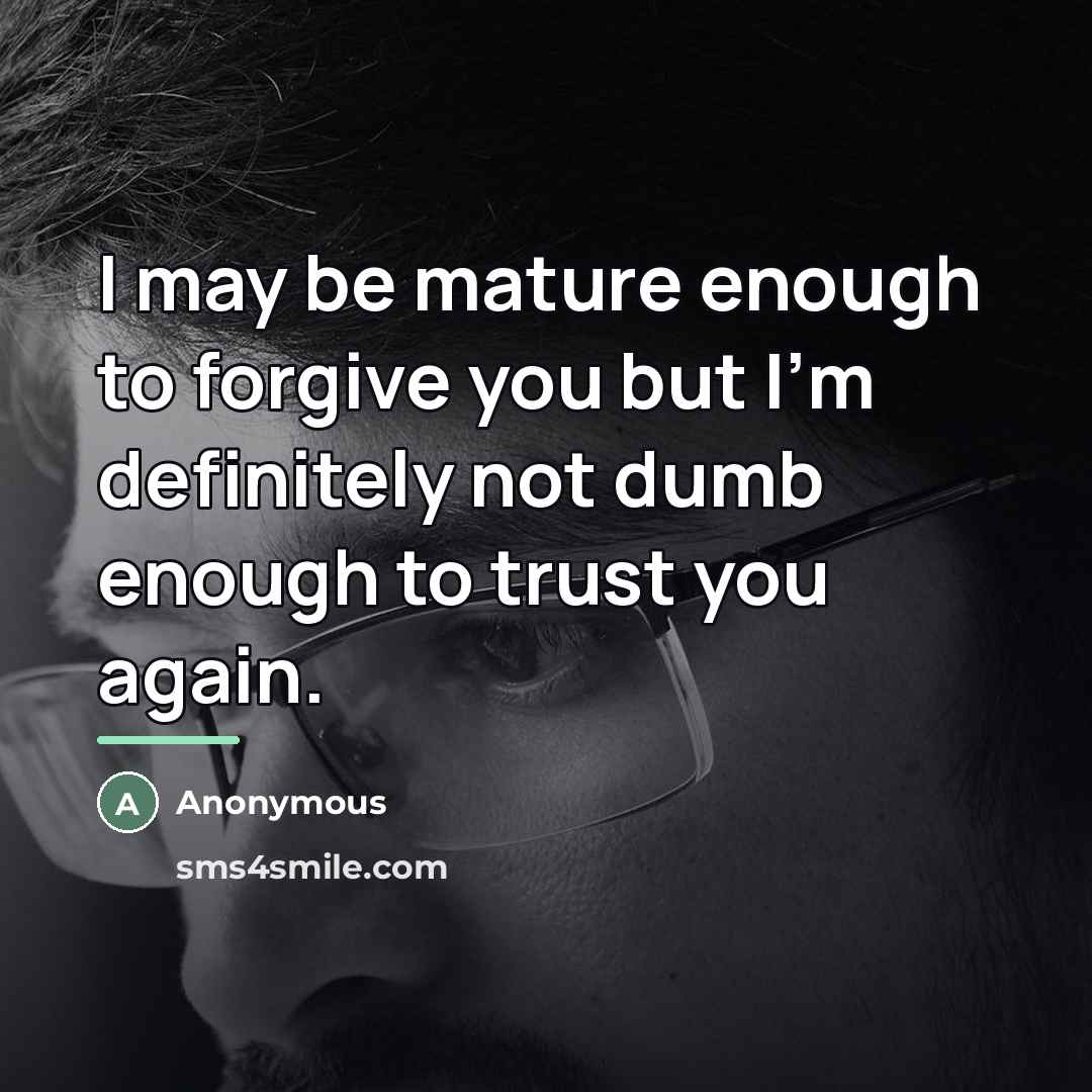 “I may be mature enough to forgive you but I'm definitely not dumb enough to trust you again.” quote by Anonymous