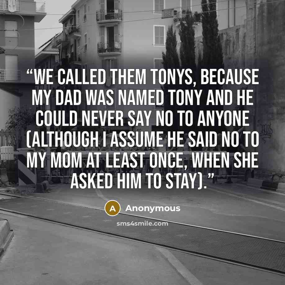 “We called them Tonys, because my dad was named Tony and he could never say no to anyone (although I assume he said no to my mom at least once, when she asked him to stay).” quote by Anonymous