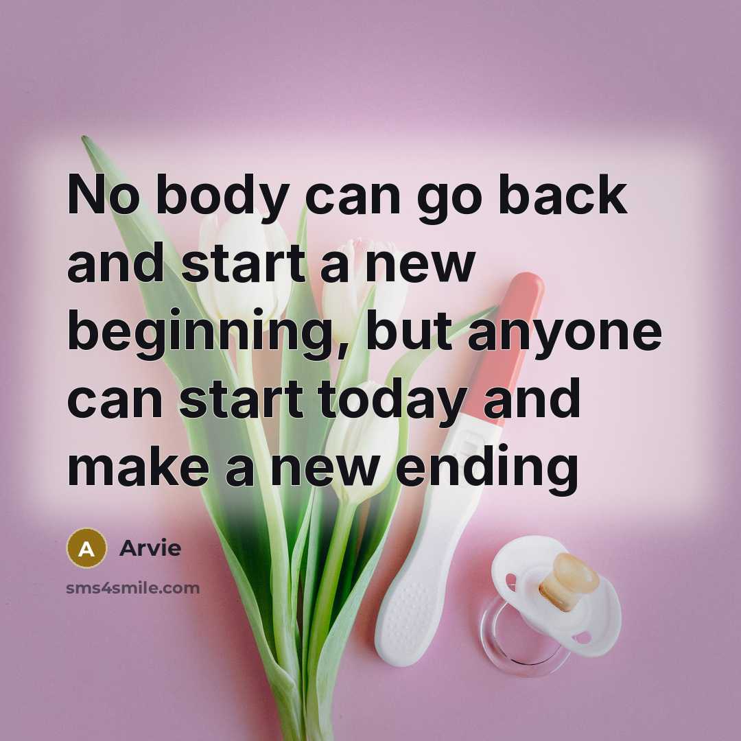 “No body can go back and start a new beginning, but anyone can start today and make a new ending” quote by Arvie
