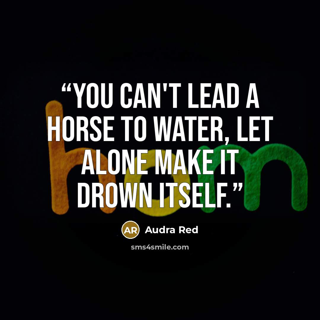 “You can't lead a horse to water, let alone make it drown itself.” quote by Audra Red