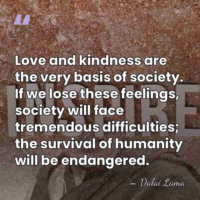 Love and kindness are the very basis of society. If we lose&hellip; - Dalai Lama