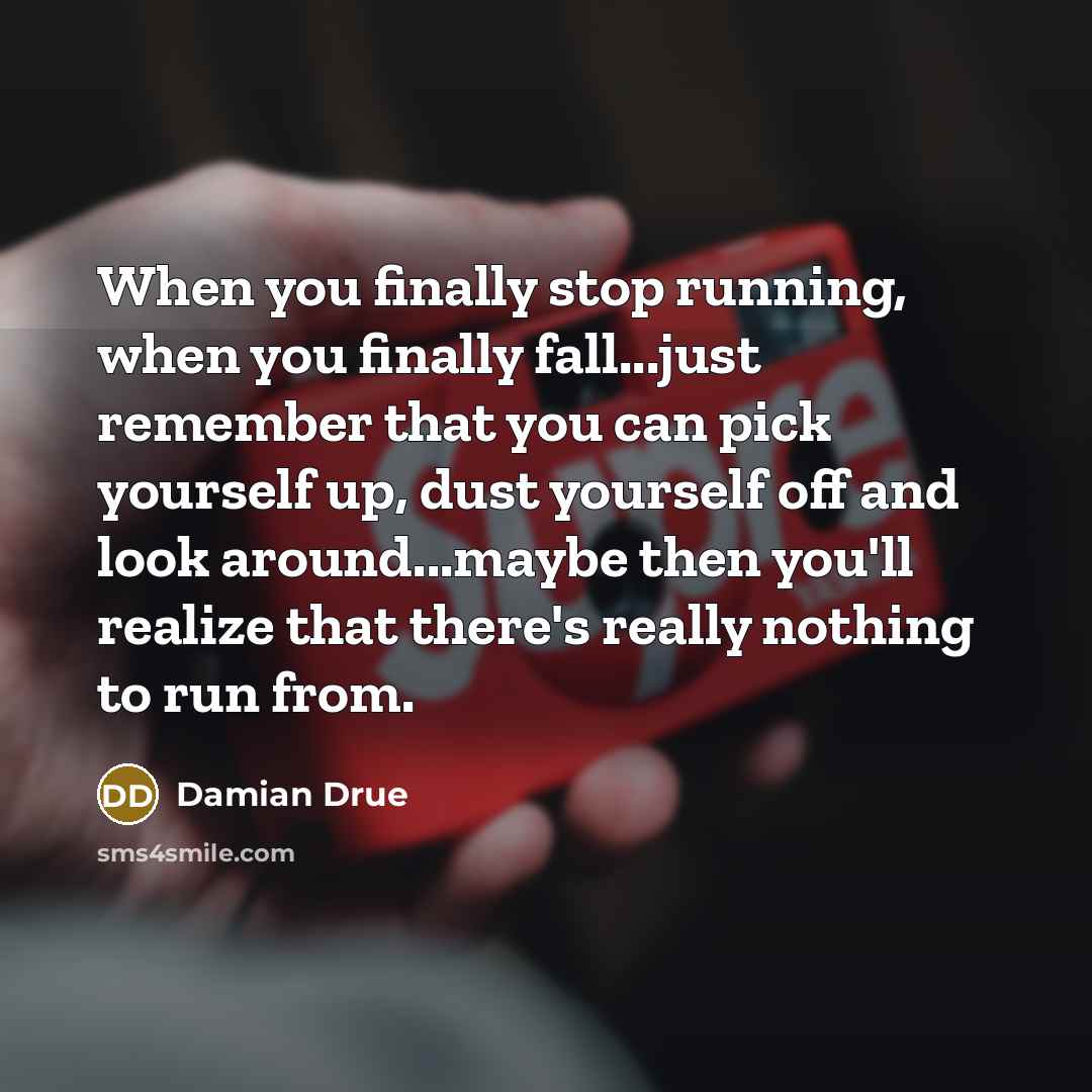 “When you finally stop running, when you finally fall...just remember…” quote by Damian Drue