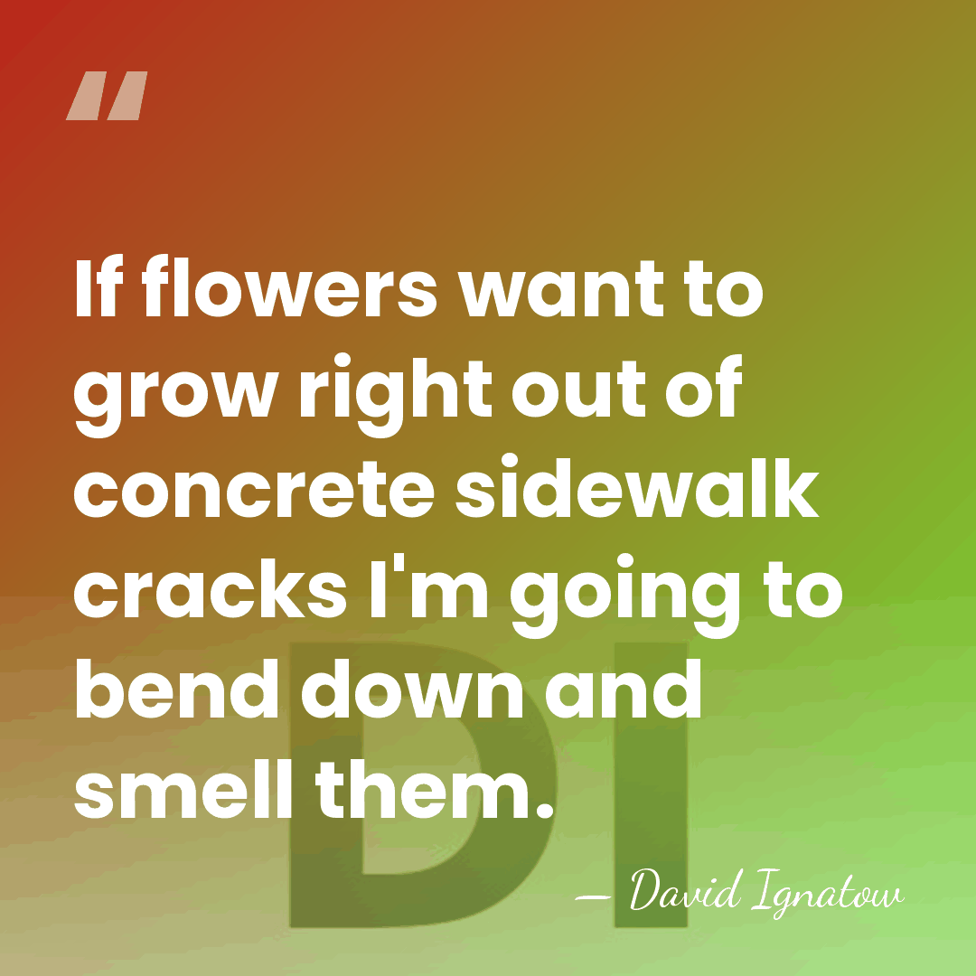 If flowers want to grow right out of concrete sidewalk cracks I'm&hellip; - David Ignatow