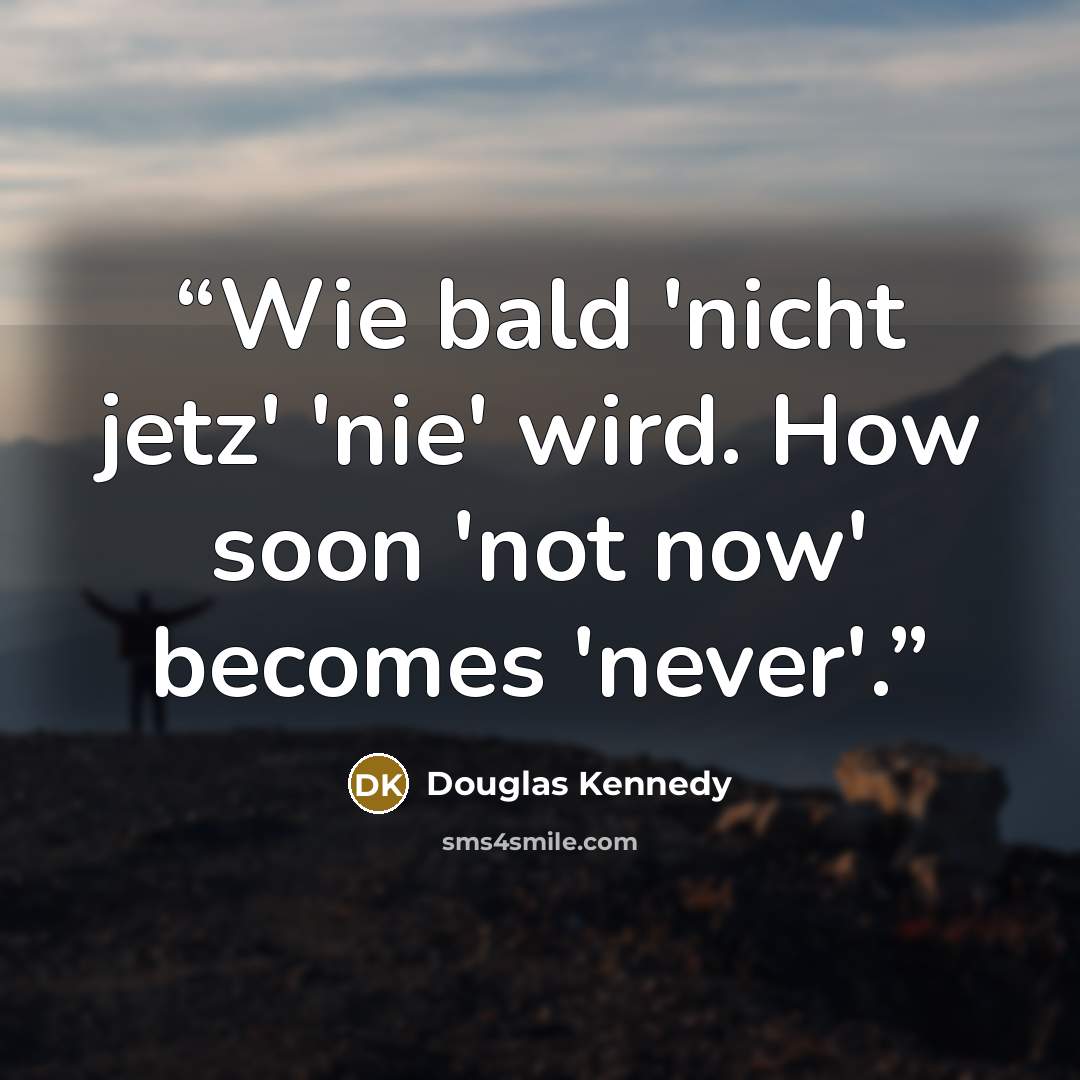 “Wie bald 'nicht jetz' 'nie' wird. How soon 'not now' becomes 'never'.” quote by Douglas Kennedy