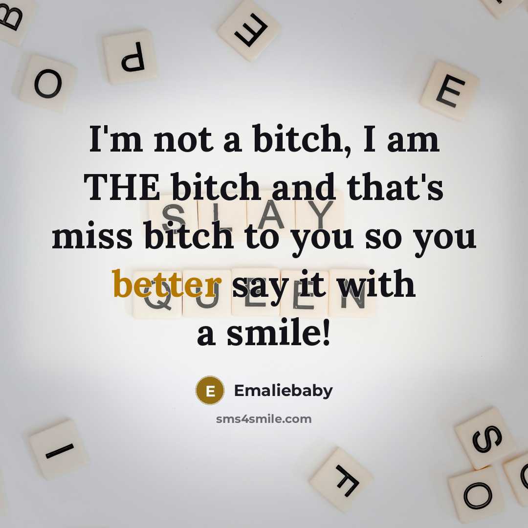 “I'm not a bitch, I am THE bitch and that's miss bitch to you so you better say it with a smile!” quote by Emaliebaby