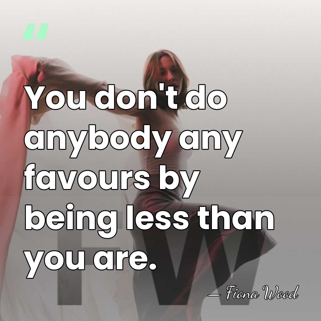 You don't do anybody any favours by being less than you are. - Fiona Wood