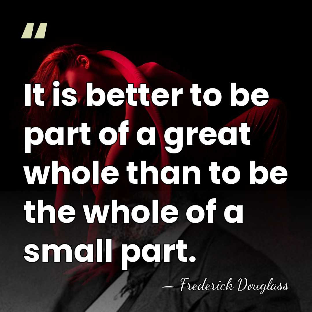 It is better to be part of a great whole than to&hellip; - Frederick Douglass