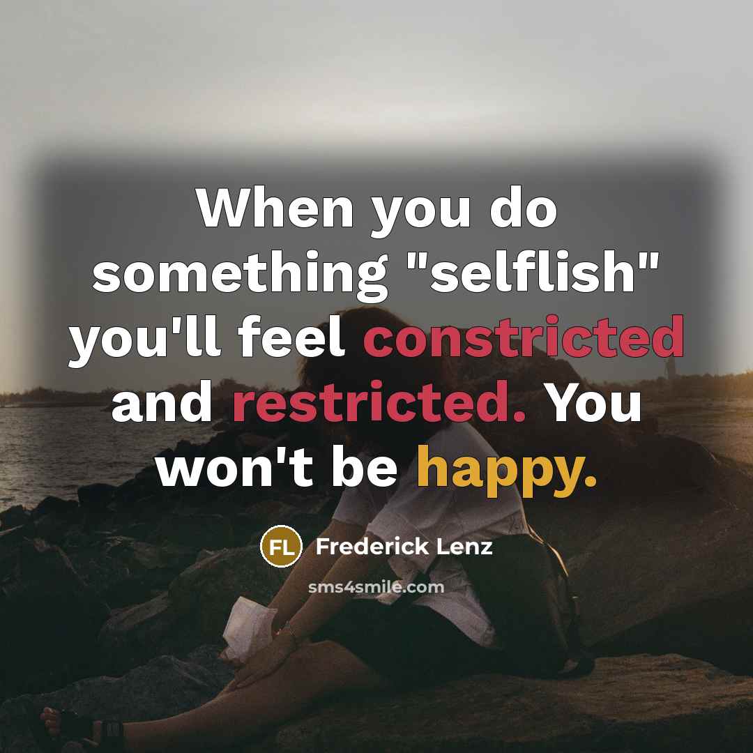 “When you do something "selflish" you'll feel constricted and restricted. You won't be happy.” quote by Frederick Lenz