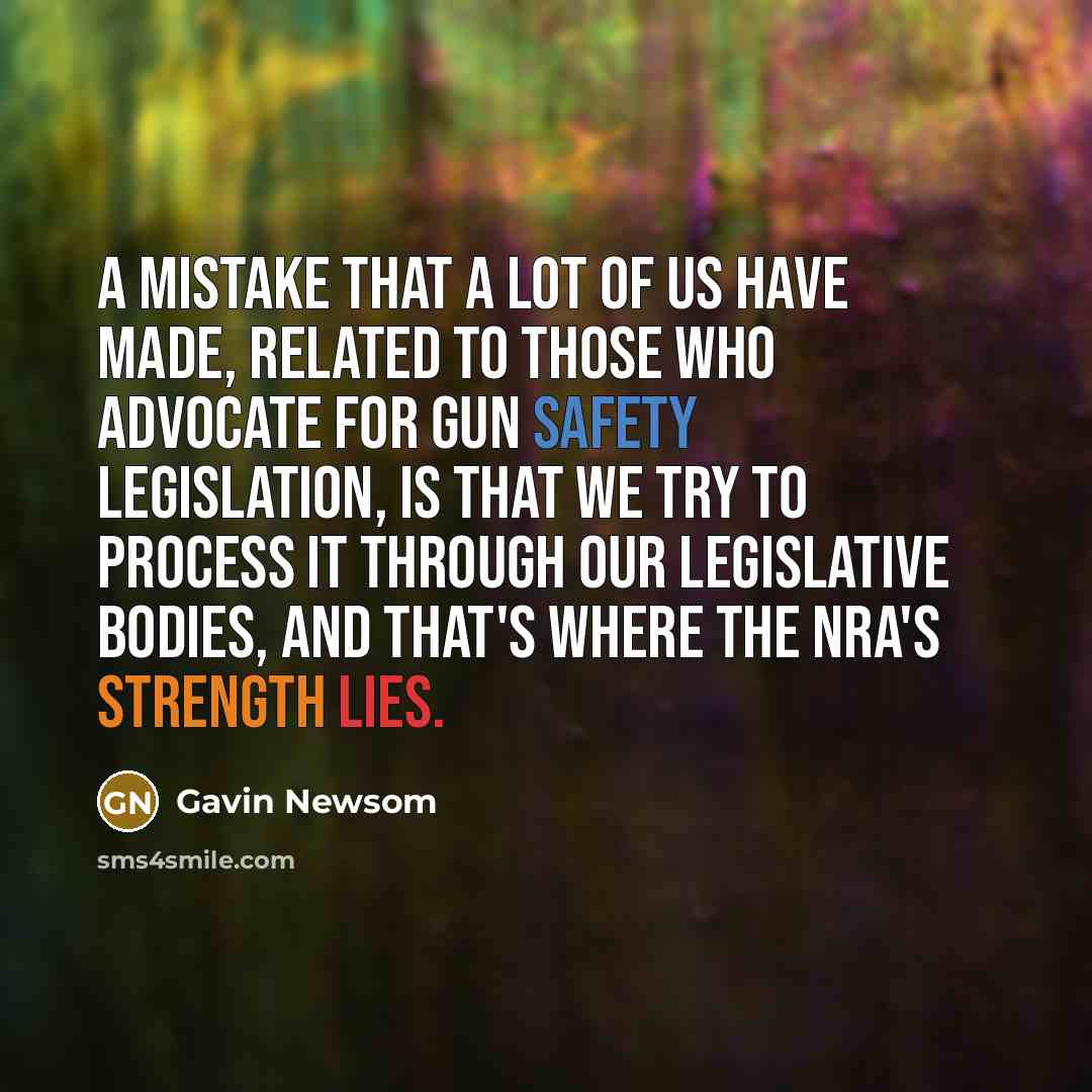 “A mistake that a lot of us have made, related to those who advocate for gun safety legislation, is that we try to process it through our legislative bodies, and that's where the NRA's strength lies.” quote by Gavin Newsom