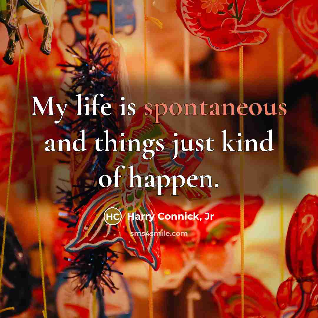 “My life is spontaneous and things just kind of happen.” quote by Harry Connick, Jr