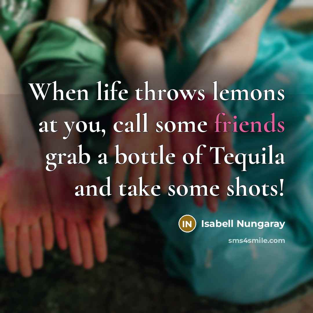 “When life throws lemons at you, call some friends grab a bottle of Tequila and take some shots!” quote by Isabell Nungaray
